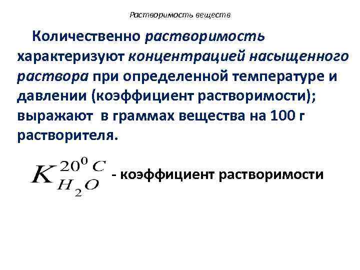 Растворимость веществ Количественно растворимость характеризуют концентрацией насыщенного раствора при определенной температуре и давлении (коэффициент