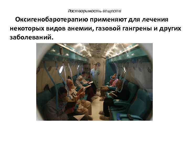 Растворимость веществ Оксигенобаротерапию применяют для лечения некоторых видов анемии, газовой гангрены и других заболеваний.
