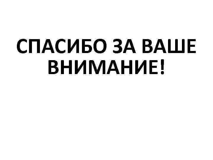 СПАСИБО ЗА ВАШЕ ВНИМАНИЕ! 