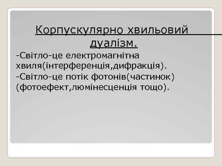 Корпускулярно хвильовий дуалізм. -Світло-це електромагнітна хвиля(інтерференція, дифракція). -Світло-це потік фотонів(частинок) (фотоефект, люмінесценція тощо). 