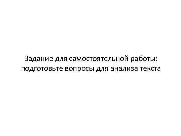 Задание для самостоятельной работы: подготовьте вопросы для анализа текста 