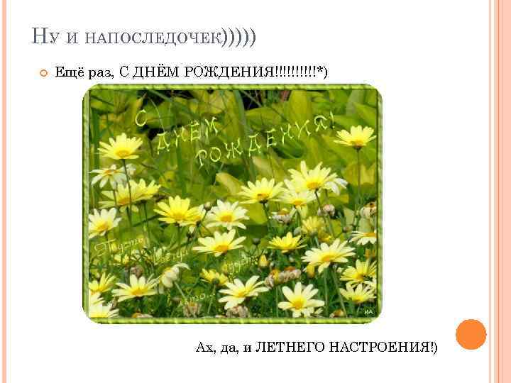 НУ И НАПОСЛЕДОЧЕК))))) Ещё раз, С ДНЁМ РОЖДЕНИЯ!!!!!*) Ах, да, и ЛЕТНЕГО НАСТРОЕНИЯ!) 