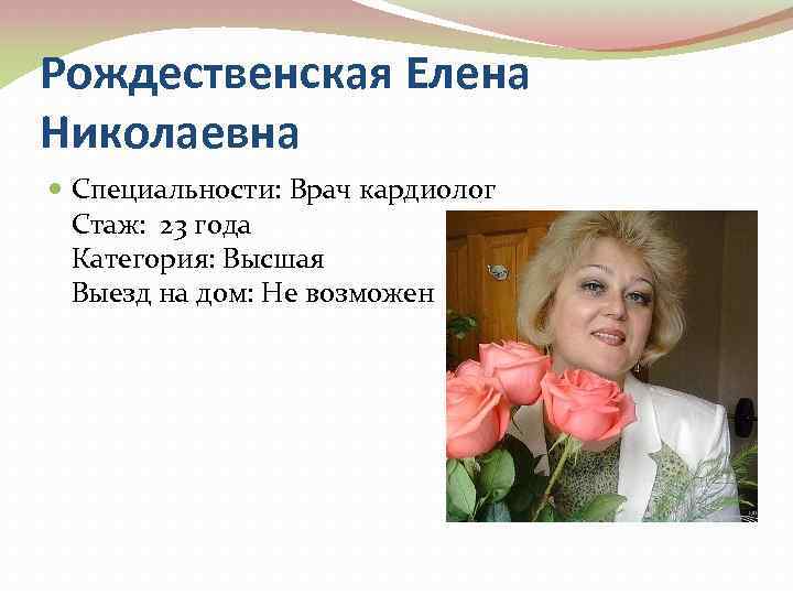 Рождественская Елена Николаевна Специальности: Врач кардиолог Стаж: 23 года Категория: Высшая Выезд на дом: