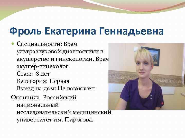 Фроль Екатерина Геннадьевна Специальности: Врач ультразвуковой диагностики в акушерстве и гинекологии, Врач акушер-гинеколог Стаж: