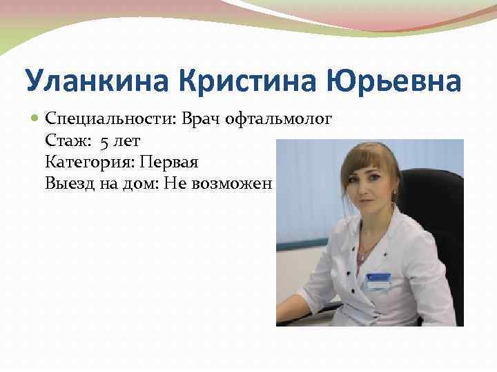 Уланкина Кристина Юрьевна Специальности: Врач офтальмолог Стаж: 5 лет Категория: Первая Выезд на дом: