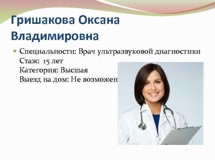 Гришакова Оксана Владимировна Специальности: Врач ультразвуковой диагностики Стаж: 15 лет Категория: Высшая Выезд на
