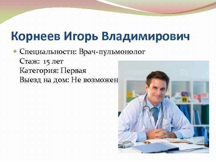 Корнеев Игорь Владимирович Специальности: Врач-пульмонолог Стаж: 15 лет Категория: Первая Выезд на дом: Не