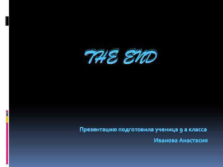 THE END Презентацию подготовила ученица 9 а класса Иванова Анастасия 