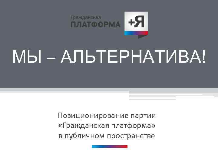 МЫ – АЛЬТЕРНАТИВА! Позиционирование партии «Гражданская платформа» в публичном пространстве 