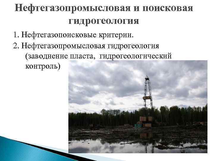 Нефтегазопромысловая и поисковая гидрогеология 1. Нефтегазопоисковые критерии. 2. Нефтегазопромысловая гидрогеология (заводнение пласта, гидрогеологический контроль)