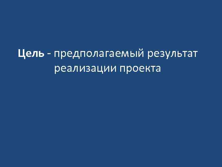 Цель - предполагаемый результат реализации проекта 