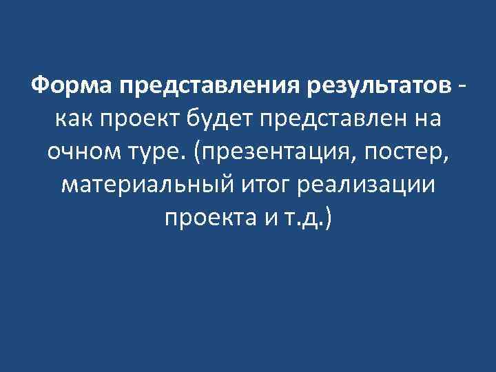 Форма представления результатов - как проект будет представлен на очном туре. (презентация, постер, материальный