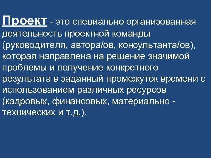 Проект - это специально организованная деятельность проектной команды (руководителя, автора/ов, консультанта/ов), которая направлена на