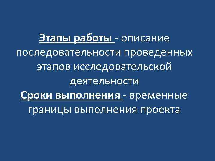 Этапы работы - описание последовательности проведенных этапов исследовательской деятельности Сроки выполнения - временные границы