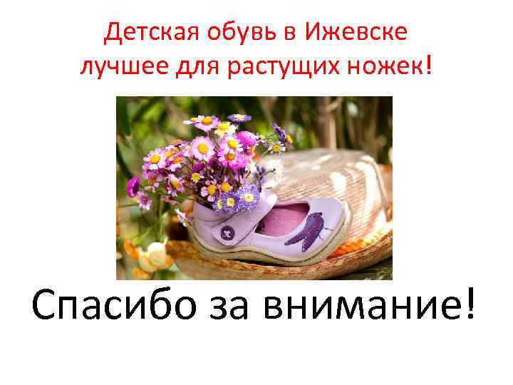 Детская обувь в Ижевске лучшее для растущих ножек! Спасибо за внимание! 