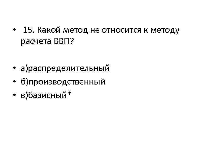  • 15. Какой метод не относится к методу расчета ВВП? • а)распределительный •