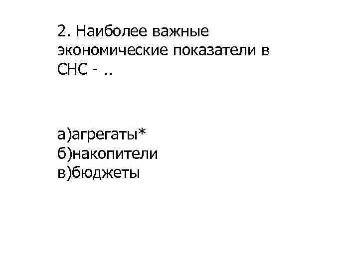 2. Наиболее важные экономические показатели в СНС -. . а)агрегаты* б)накопители в)бюджеты 