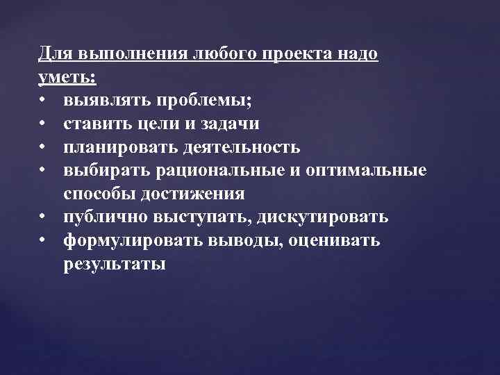 Для выполнения любого проекта надо уметь: • выявлять проблемы; • ставить цели и задачи