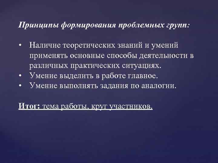 Принципы формирования проблемных групп: • Наличие теоретических знаний и умений применять основные способы деятельности