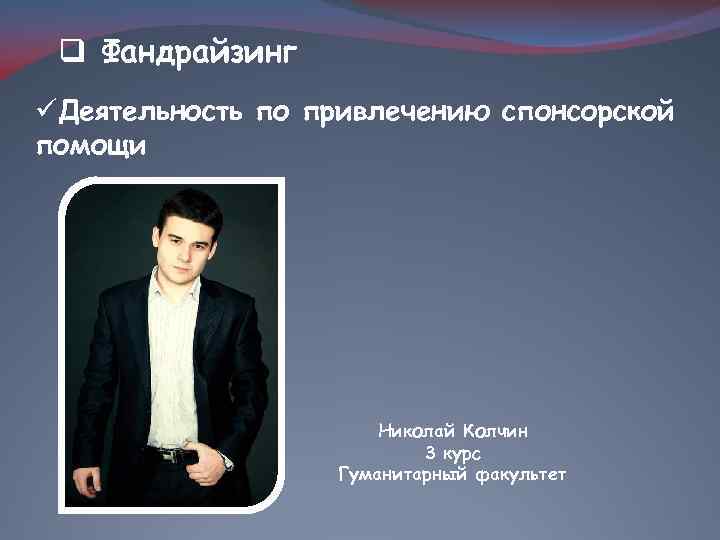 q Фандрайзинг üДеятельность по привлечению спонсорской помощи Николай Колчин 3 курс Гуманитарный факультет 