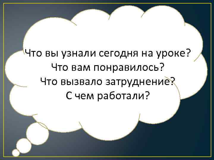 Что вы узнали сегодня на уроке? Что вам понравилось? Что вызвало затруднение? С чем