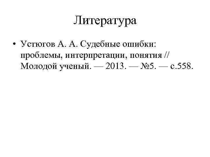 Литература • Устюгов А. А. Судебные ошибки: проблемы, интерпретации, понятия // Молодой ученый. —