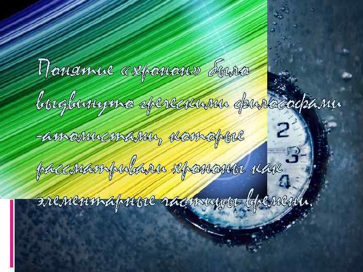 Понятие «хронон» было выдвинуто греческими философами -атомистами, которые рассматривали хрононы как элементарные частицы времени.