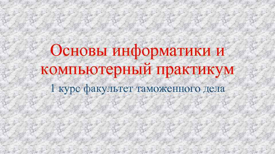 Основы информатики и компьютерный практикум 1 курс факультет таможенного дела 