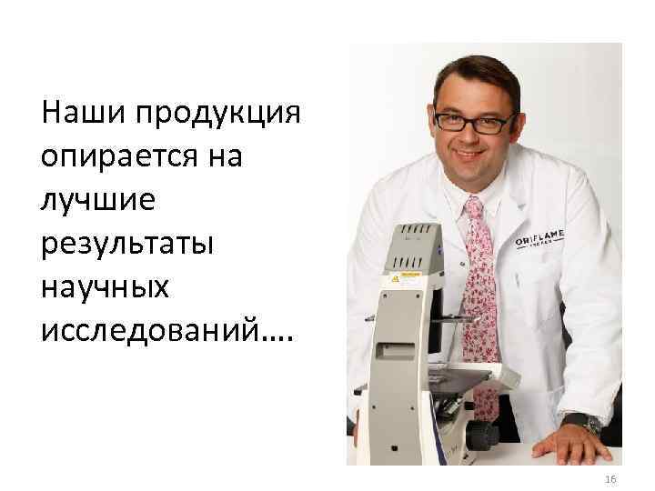 Наши продукция опирается на лучшие результаты научных исследований…. 16 