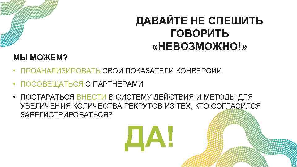 ДАВАЙТЕ НЕ СПЕШИТЬ ГОВОРИТЬ «НЕВОЗМОЖНО!» МЫ МОЖЕМ? • ПРОАНАЛИЗИРОВАТЬ СВОИ ПОКАЗАТЕЛИ КОНВЕРСИИ • ПОСОВЕЩАТЬСЯ