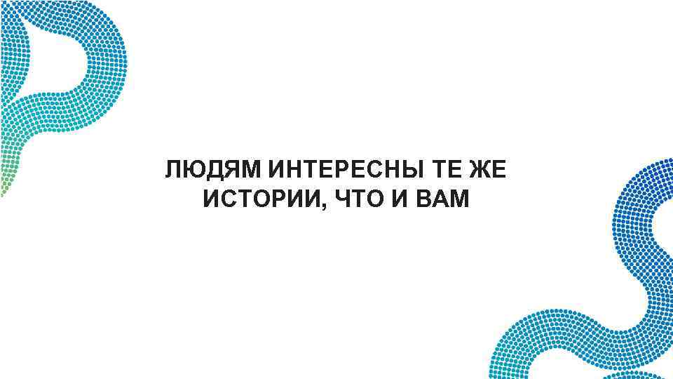 ЛЮДЯМ ИНТЕРЕСНЫ ТЕ ЖЕ ИСТОРИИ, ЧТО И ВАМ 