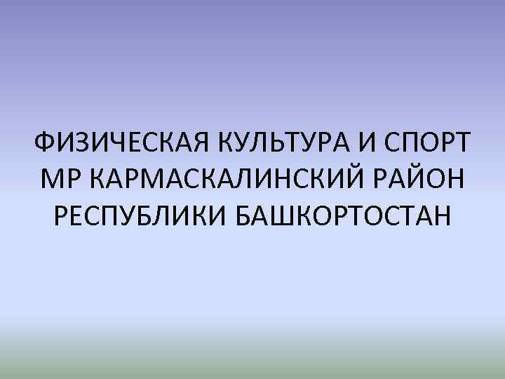 ФИЗИЧЕСКАЯ КУЛЬТУРА И СПОРТ МР КАРМАСКАЛИНСКИЙ РАЙОН РЕСПУБЛИКИ БАШКОРТОСТАН 