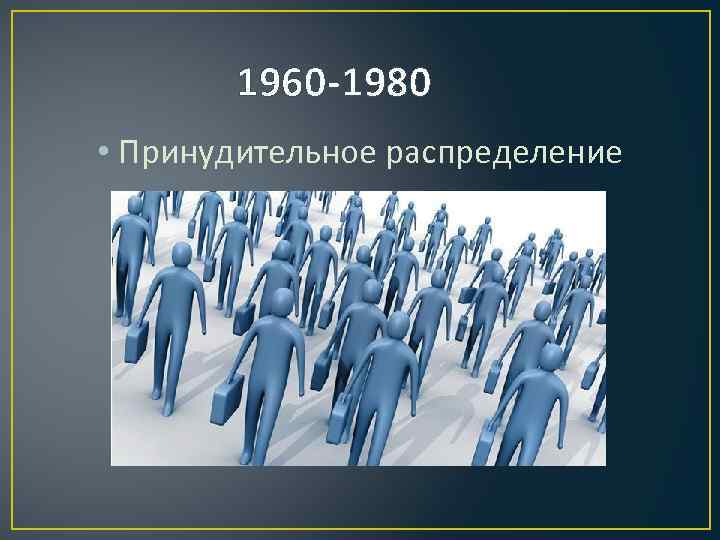 1960 -1980 • Принудительное распределение 