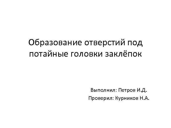 Образование отверстий под потайные головки заклёпок Выполнил: Петров И. Д. Проверил: Курников Н. А.