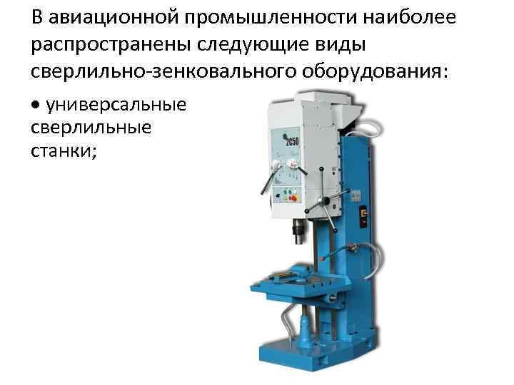 В авиационной промышленности наиболее распространены следующие виды сверлильно-зенковального оборудования: универсальные сверлильные станки; 