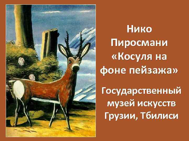 Нико Пиросмани «Косуля на фоне пейзажа» Государственный музей искусств Грузии, Тбилиси 