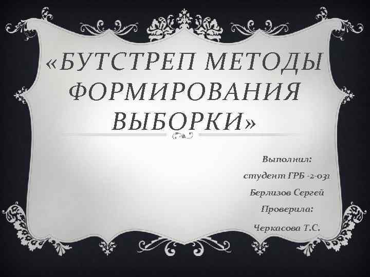  «БУТСТРЕП МЕТОДЫ ФОРМИРОВАНИЯ ВЫБОРКИ» Выполнил: студент ГРБ -2 -031 Берлизов Сергей Проверила: Черкасова