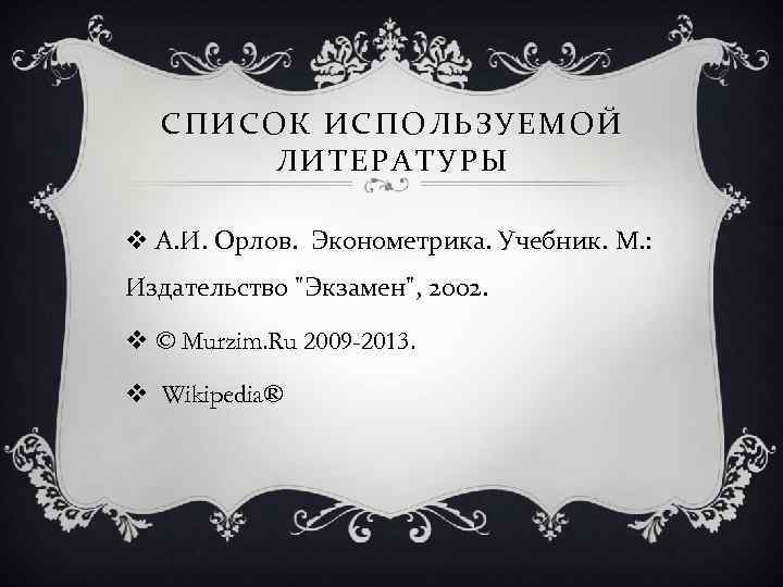 СПИСОК ИСПОЛЬЗУЕМОЙ ЛИТЕРАТУРЫ v А. И. Орлов. Эконометрика. Учебник. М. : Издательство "Экзамен", 2002.