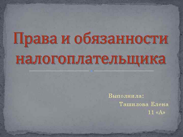 Права и обязанности налогоплательщика Выполнила: Ташилова Елена 11 «А» 