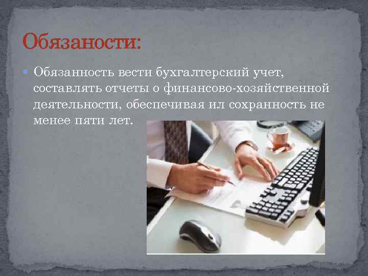 Обязаности: Обязанность вести бухгалтерский учет, составлять отчеты о финансово-хозяйственной деятельности, обеспечивая ил сохранность не