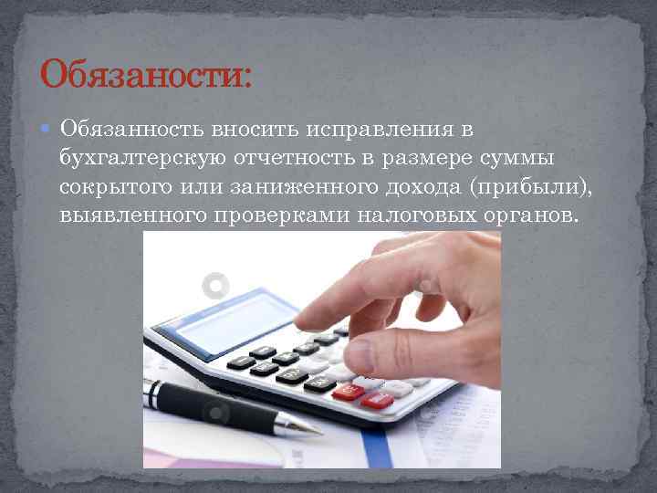 Обязаности: Обязанность вносить исправления в бухгалтерскую отчетность в размере суммы сокрытого или заниженного дохода