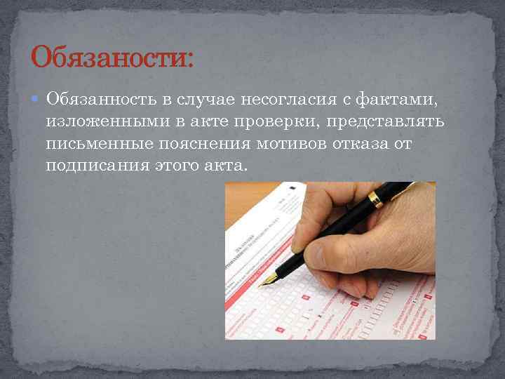 Обязаности: Обязанность в случае несогласия с фактами, изложенными в акте проверки, представлять письменные пояснения