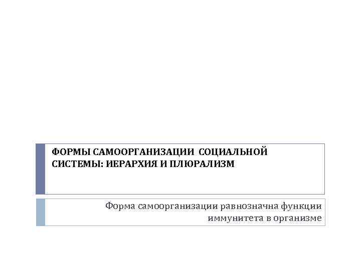 ФОРМЫ САМООРГАНИЗАЦИИ СОЦИАЛЬНОЙ СИСТЕМЫ: ИЕРАРХИЯ И ПЛЮРАЛИЗМ Форма самоорганизации равнозначна функции иммунитета в организме