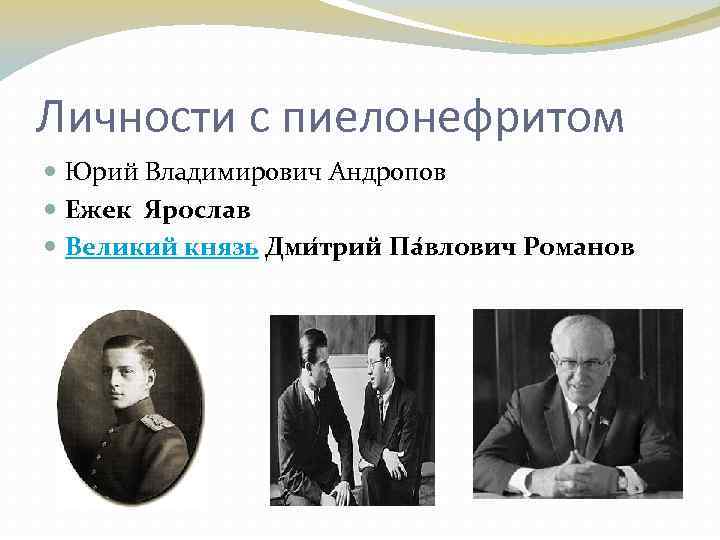 Личности с пиелонефритом Юрий Владимирович Андропов Ежек Ярослав Великий князь Дми трий Па влович