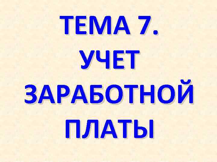 ТЕМА 7. УЧЕТ ЗАРАБОТНОЙ ПЛАТЫ 