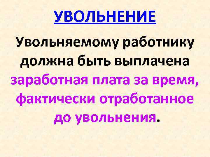 УВОЛЬНЕНИЕ Увольняемому работнику должна быть выплачена заработная плата за время, фактически отработанное до увольнения.