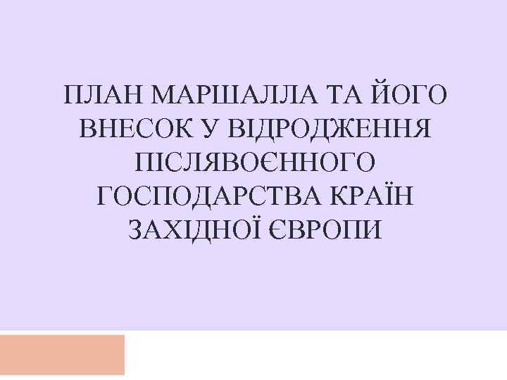 ПЛАН МАРШАЛЛА ТА ЙОГО ВНЕСОК У ВІДРОДЖЕННЯ ПІСЛЯВОЄННОГО ГОСПОДАРСТВА КРАЇН ЗАХІДНОЇ ЄВРОПИ 