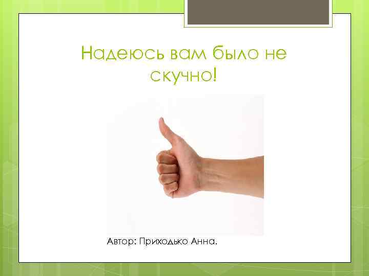 Надеюсь вам было не скучно! Автор: Приходько Анна. 