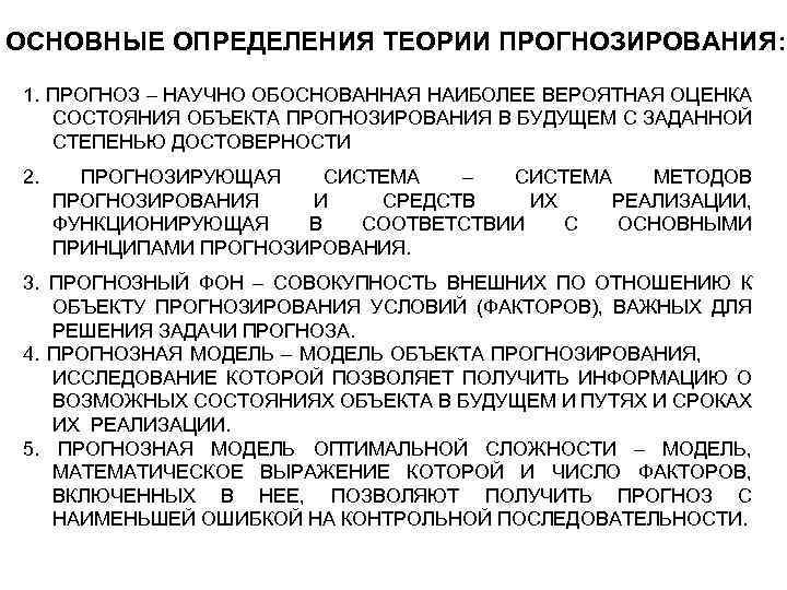ОСНОВНЫЕ ОПРЕДЕЛЕНИЯ ТЕОРИИ ПРОГНОЗИРОВАНИЯ: 1. ПРОГНОЗ – НАУЧНО ОБОСНОВАННАЯ НАИБОЛЕЕ ВЕРОЯТНАЯ ОЦЕНКА СОСТОЯНИЯ ОБЪЕКТА