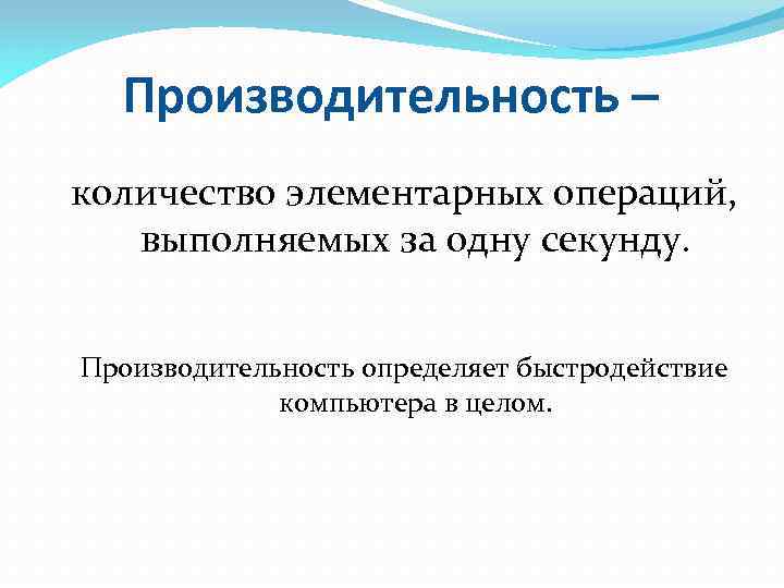 Производительность – количество элементарных операций, выполняемых за одну секунду. Производительность определяет быстродействие компьютера в